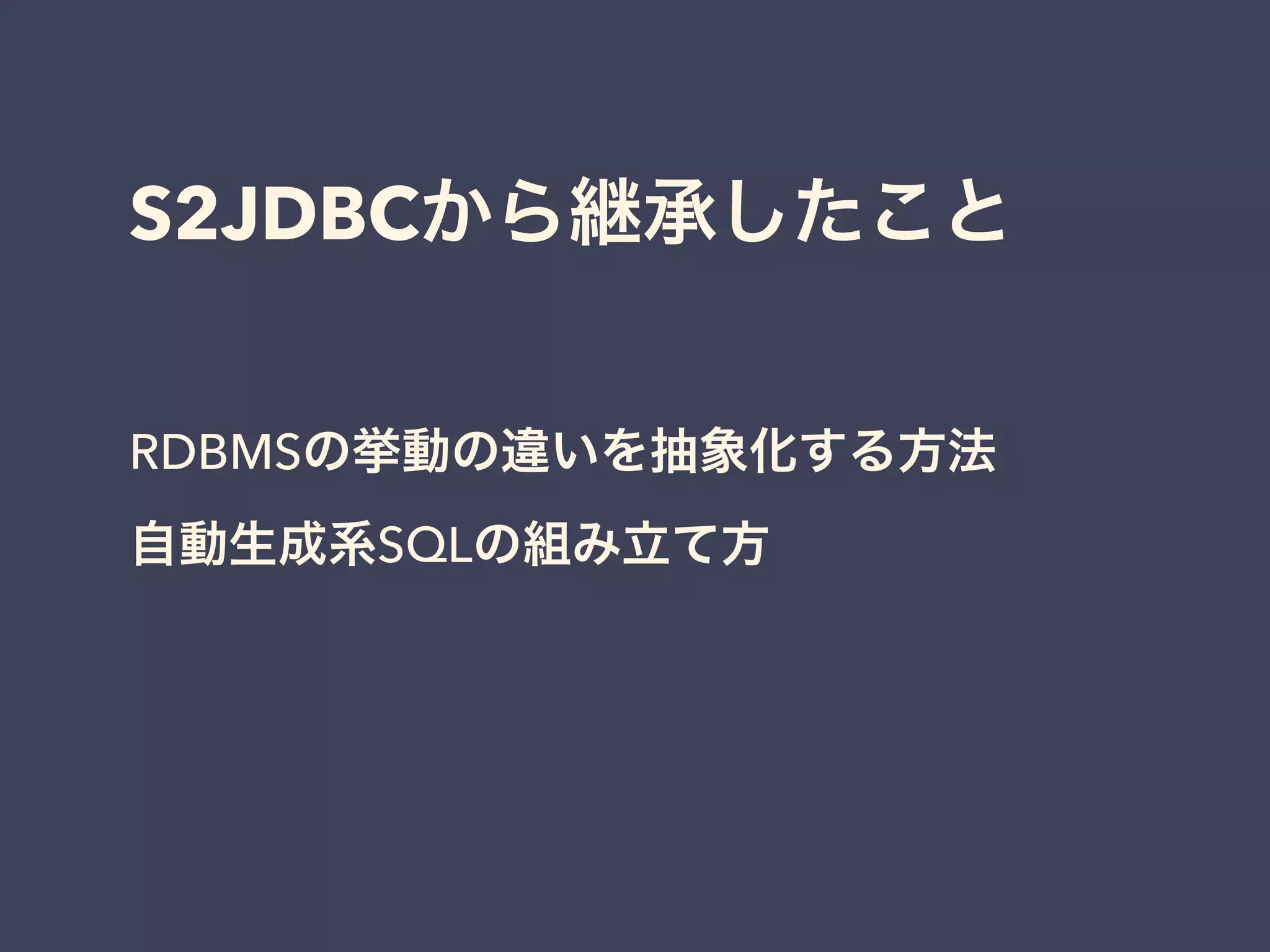 S2JDBCから継承したこと 
RDBMSの挙動の違いを抽象化する方法 
自動生成系SQLの組み立て方 
 