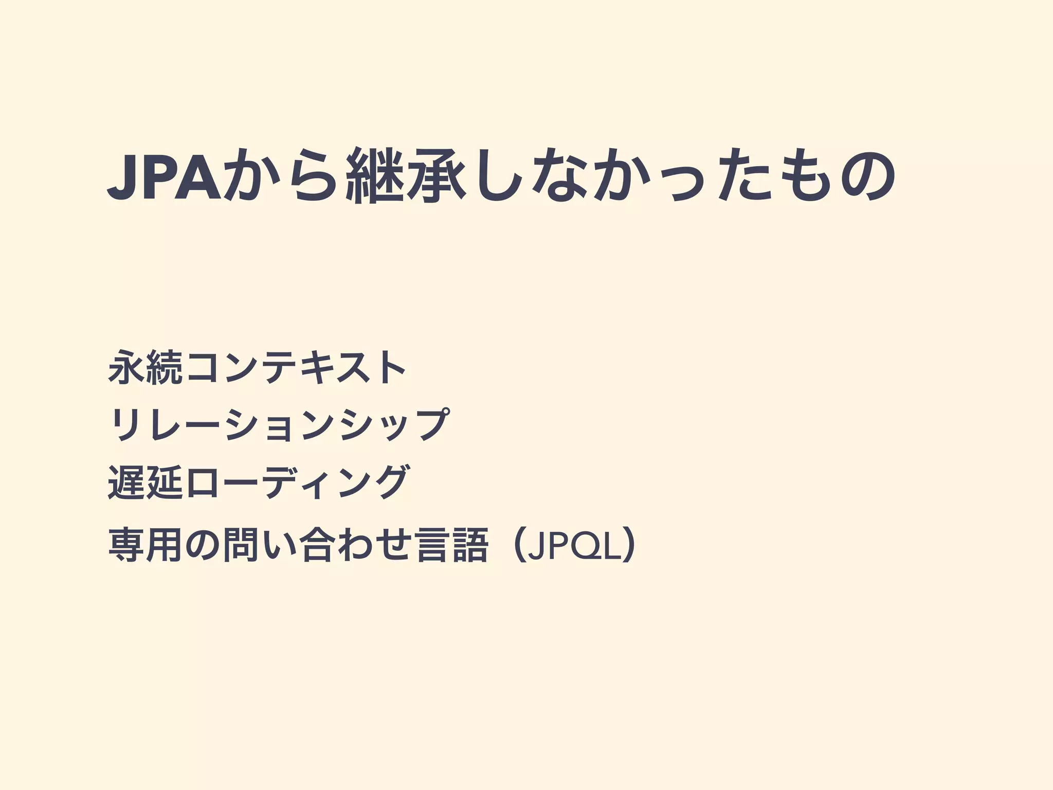 JPAから継承しなかったもの 
永続コンテキスト 
リレーションシップ 
遅延ローディング 
専用の問い合わせ言語（JPQL） 
 