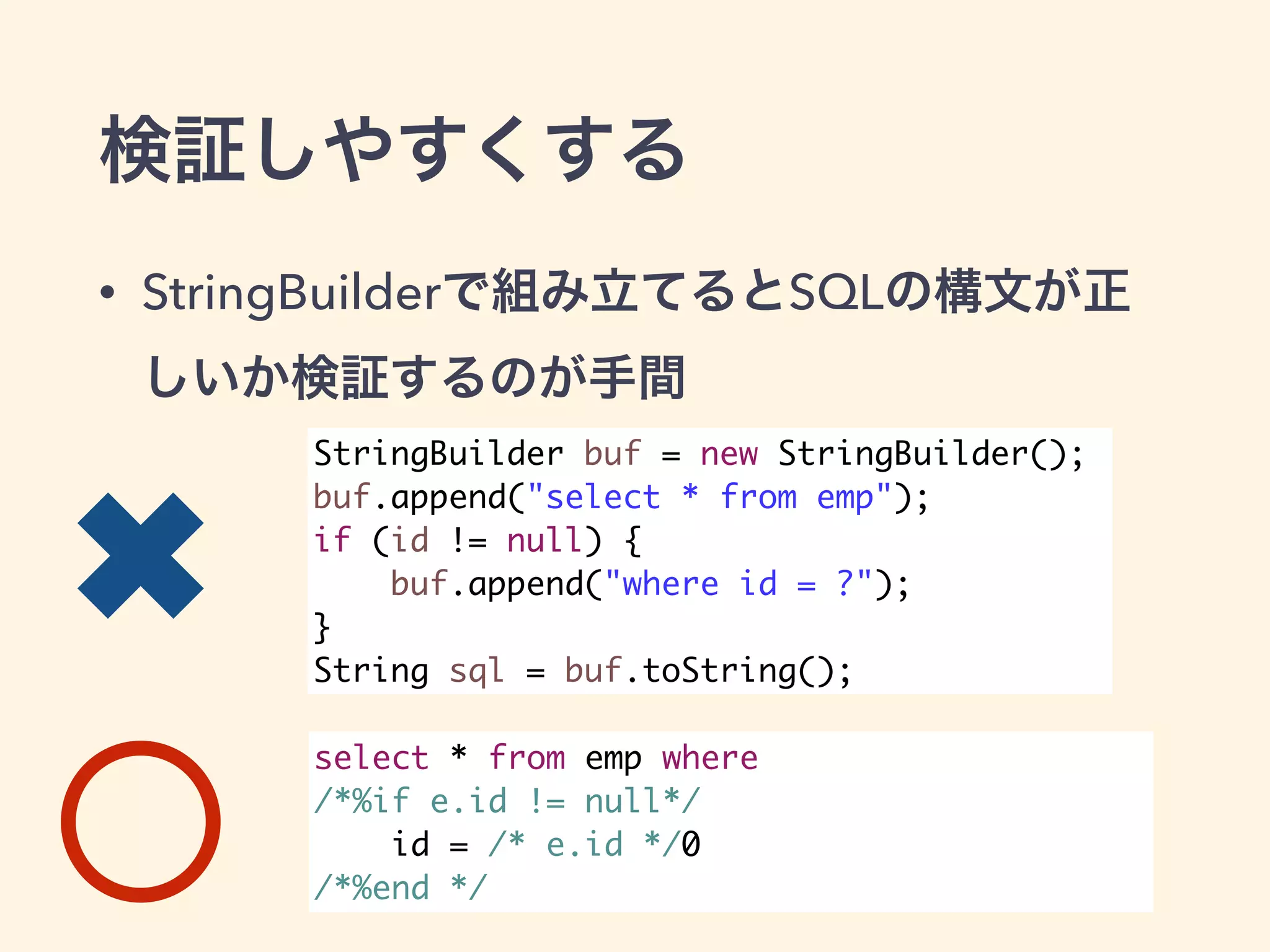 検証しやすくする 
• StringBuilderで組み立てるとSQLの構文が正 
しいか検証するのが手間 
StringBuilder buf = new StringBuilder(); 
buf.append("select * from emp"); 
if (id != null) { 
buf.append("where id = ?"); 
} 
String sql = buf.toString(); 
select * from emp where 
/*%if e.id != null*/ 
id = /* e.id */0 
/*%end */ 
✖ 
 