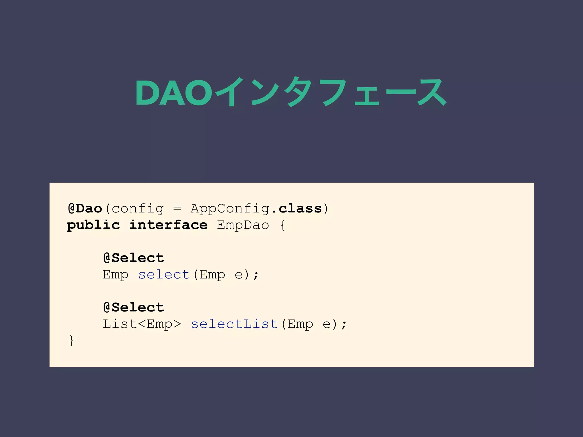 DAOインタフェース 
@Dao(config = AppConfig.class) 
public interface EmpDao { 
@Select 
Emp select(Emp e); 
@Select 
List<Emp> selectList(Emp e); 
} 
 