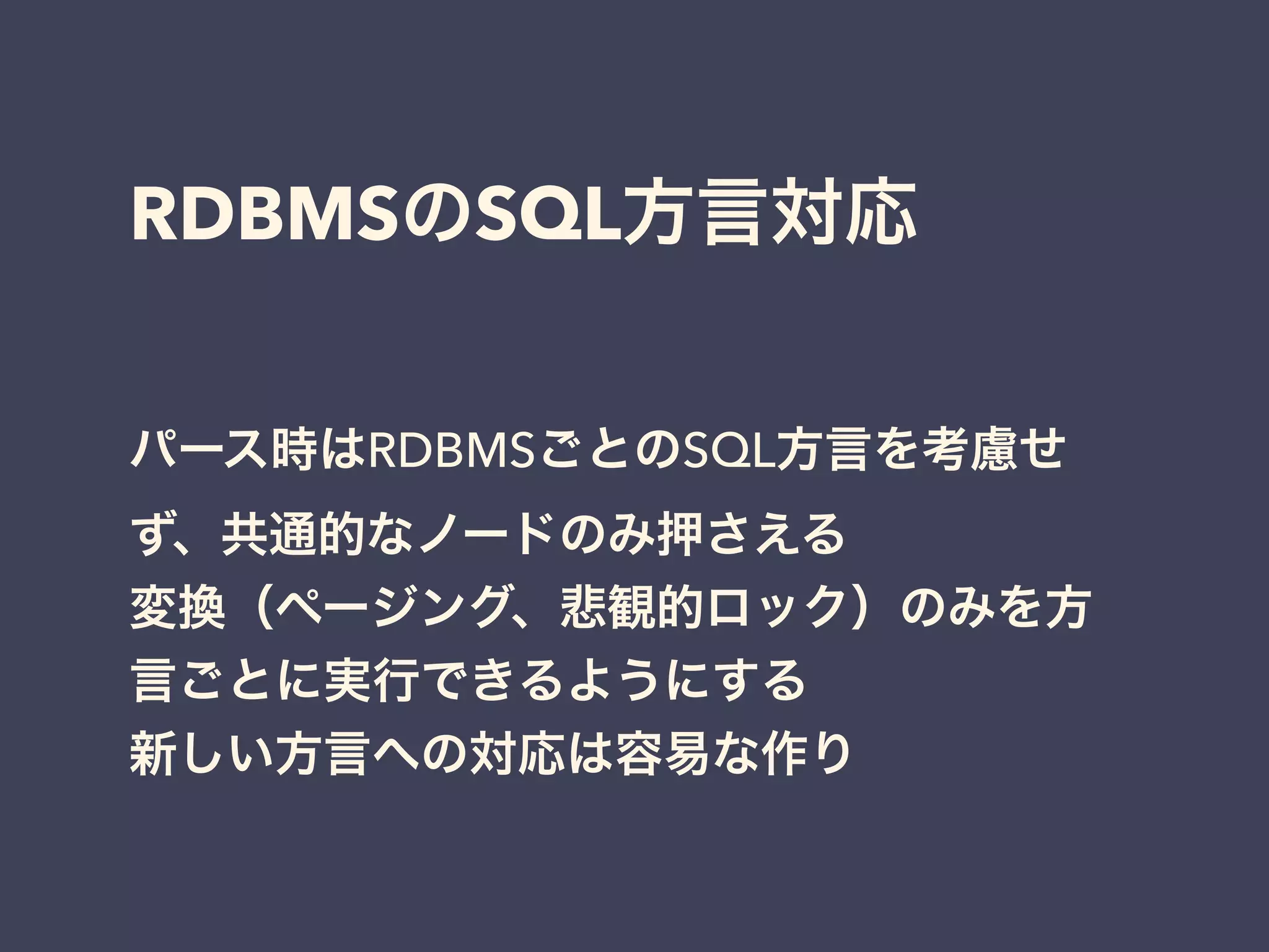 RDBMSのSQL方言対応 
パース時はRDBMSごとのSQL方言を考慮せ 
ず、共通的なノードのみ押さえる 
変換（ページング、悲観的ロック）のみを方 
言ごとに実行できるようにする 
新しい方言への対応は容易な作り 
 