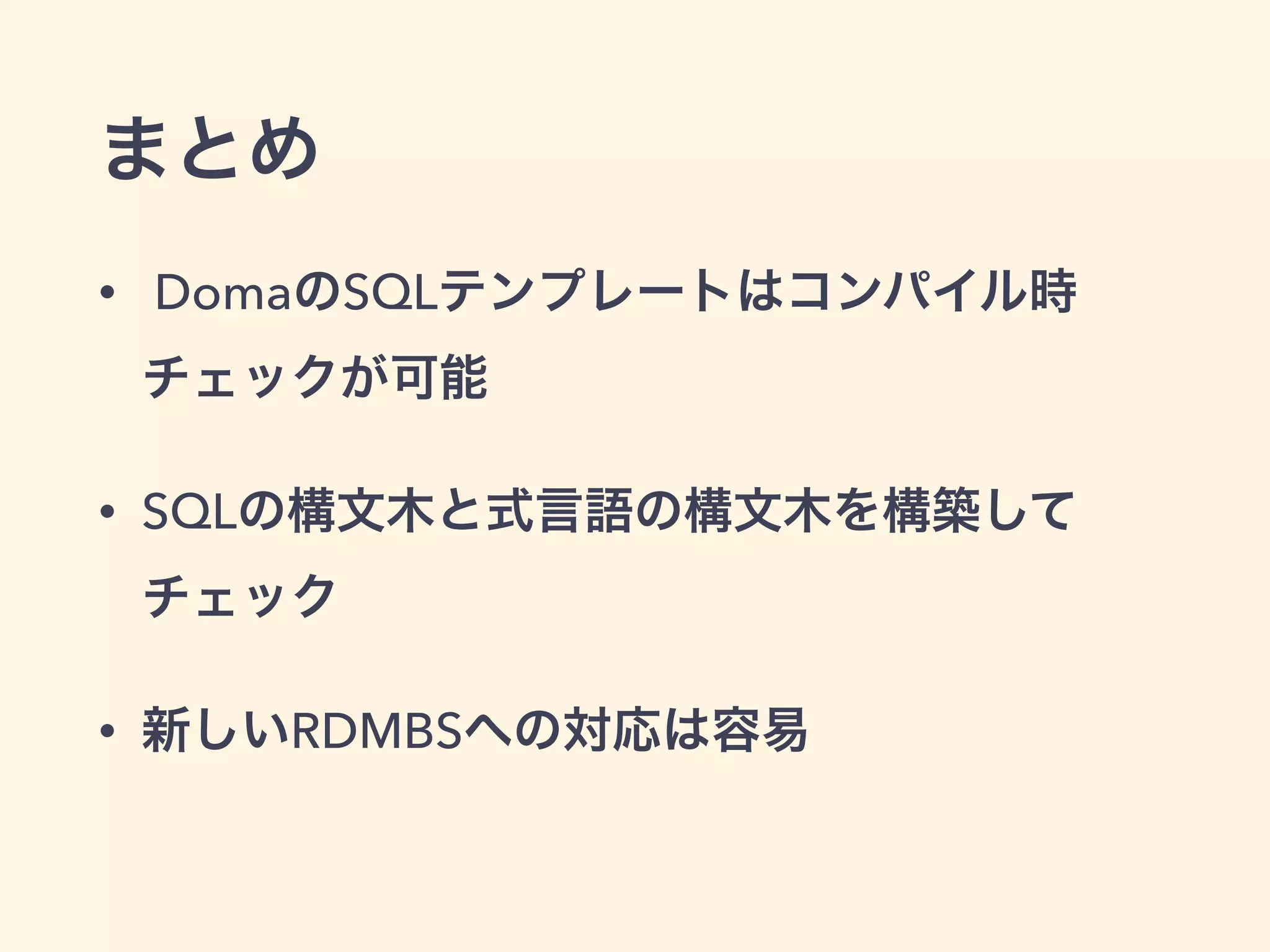 まとめ 
• DomaのSQLテンプレートはコンパイル時 
チェックが可能 
• SQLの構文木と式言語の構文木を構築して 
チェック 
• 新しいRDMBSへの対応は容易 
 