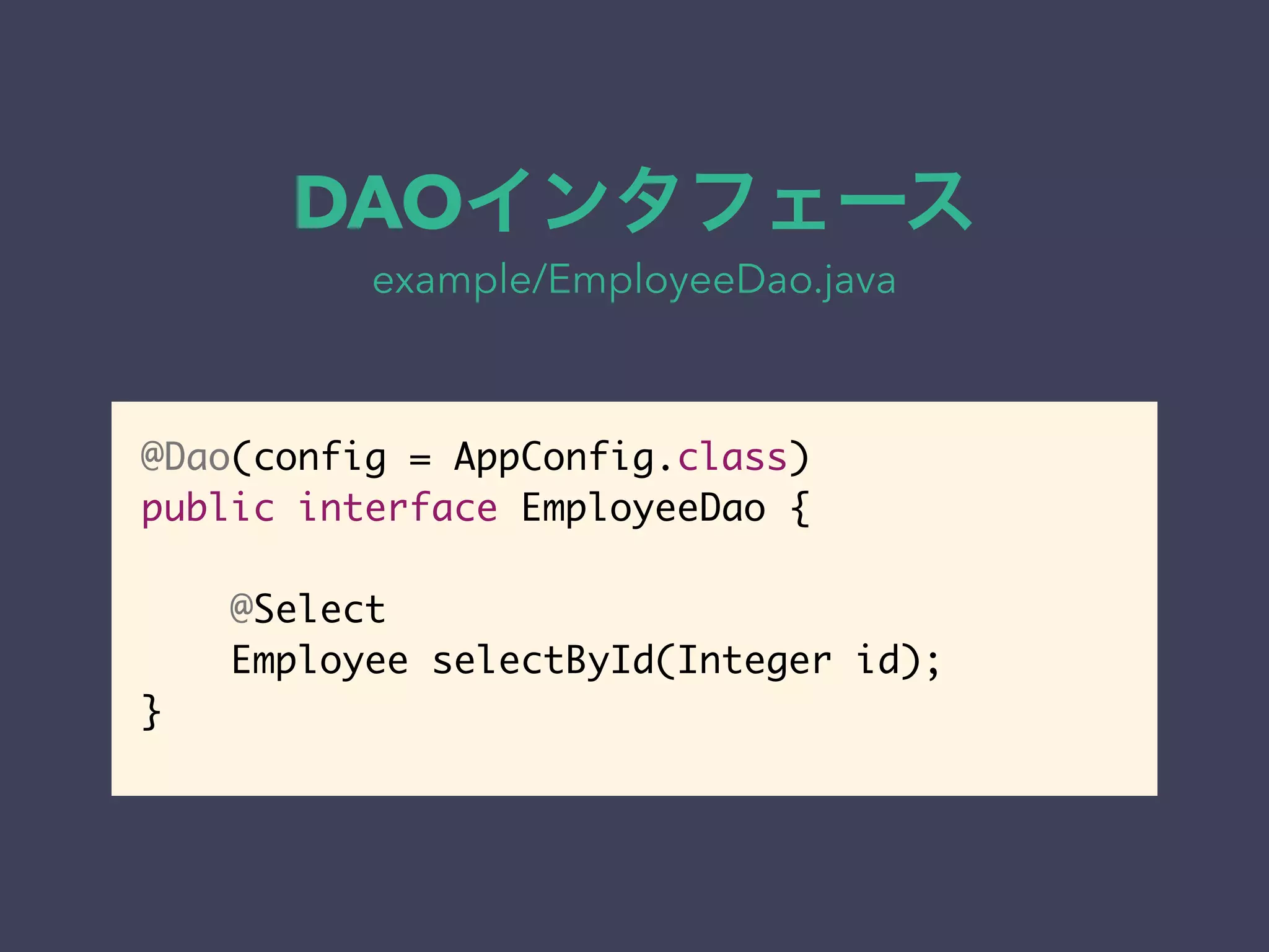 DAOインタフェース 
example/EmployeeDao.java 
@Dao(config = AppConfig.class) 
public interface EmployeeDao { 
@Select 
Employee selectById(Integer id); 
} 
 