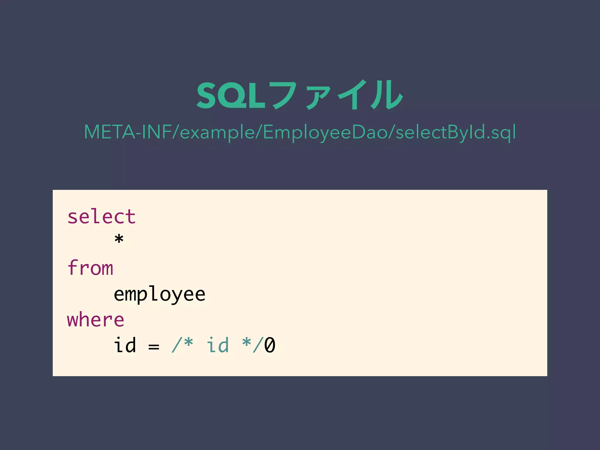 SQLファイル 
META-INF/example/EmployeeDao/selectById.sql 
select 
* 
from 
employee 
where 
id = /* id */0 
 
