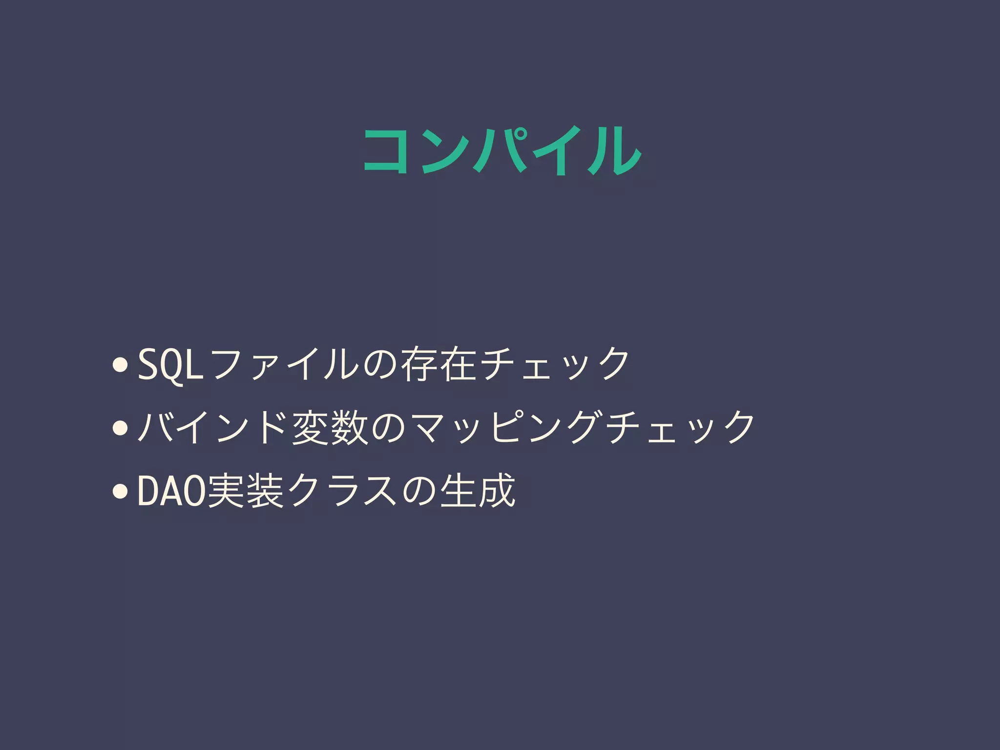 コンパイル 
• SQLファイルの存在チェック 
• バインド変数のマッピングチェック 
• DAO実装クラスの生成 
 