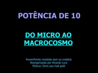 . POTÊNCIA DE 10 DO MICRO AO MACROCOSMO PowerPointe recebido sem os creditos Reorganizado por Ricardo Lyra Música: Once you had gold 