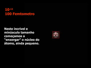 Neste incrível e minúsculo tamanho começamos a “enxergar” o núcleo do átomo, ainda pequeno. 10 -13 100 Femtometro 
