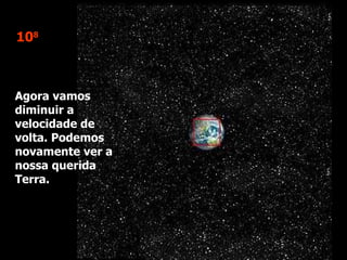 10 8 Agora vamos diminuir a velocidade de volta. Podemos novamente ver a nossa querida Terra.  
