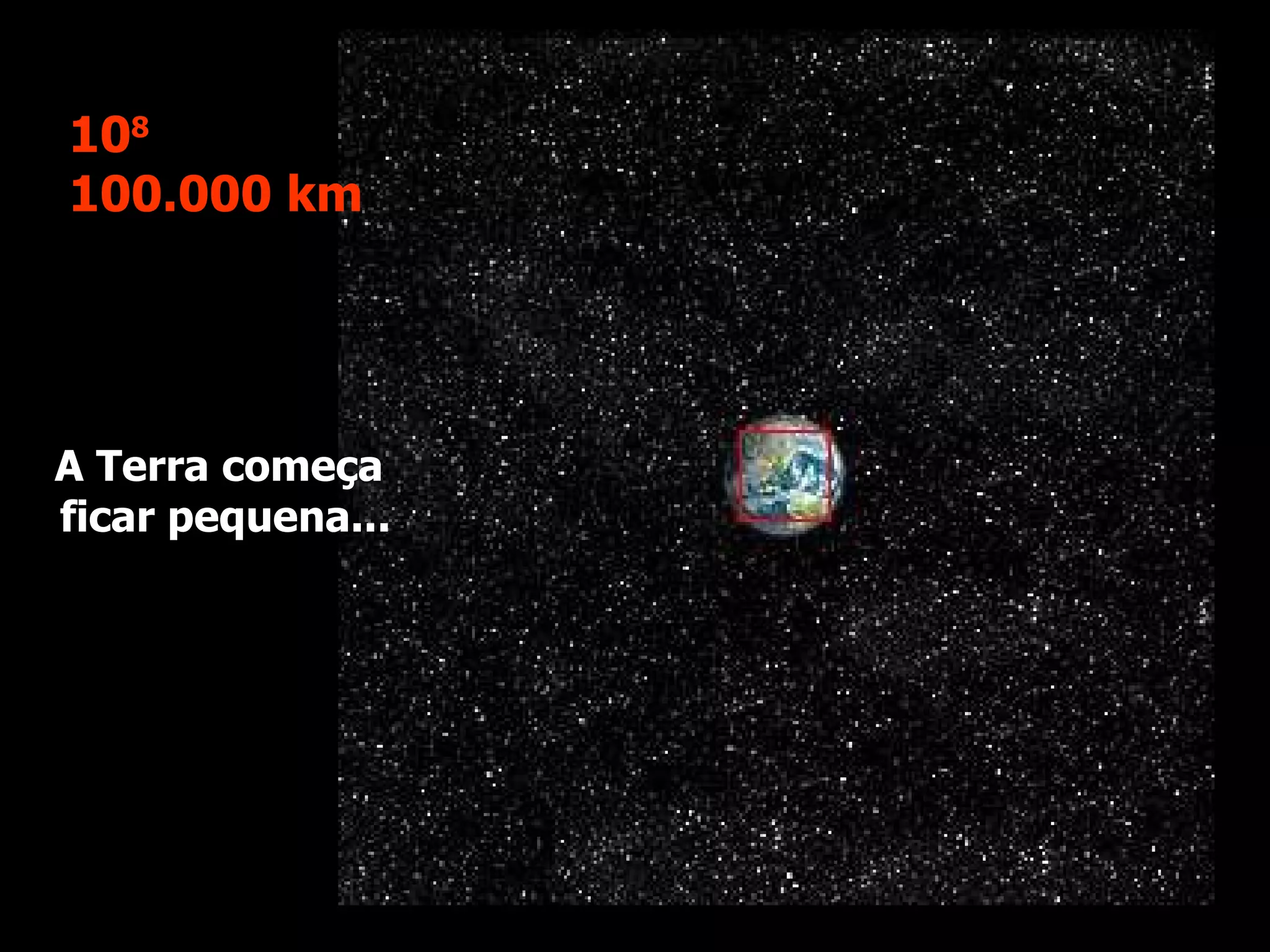 A Terra começa  ficar pequena... 10 8 100.000 km 