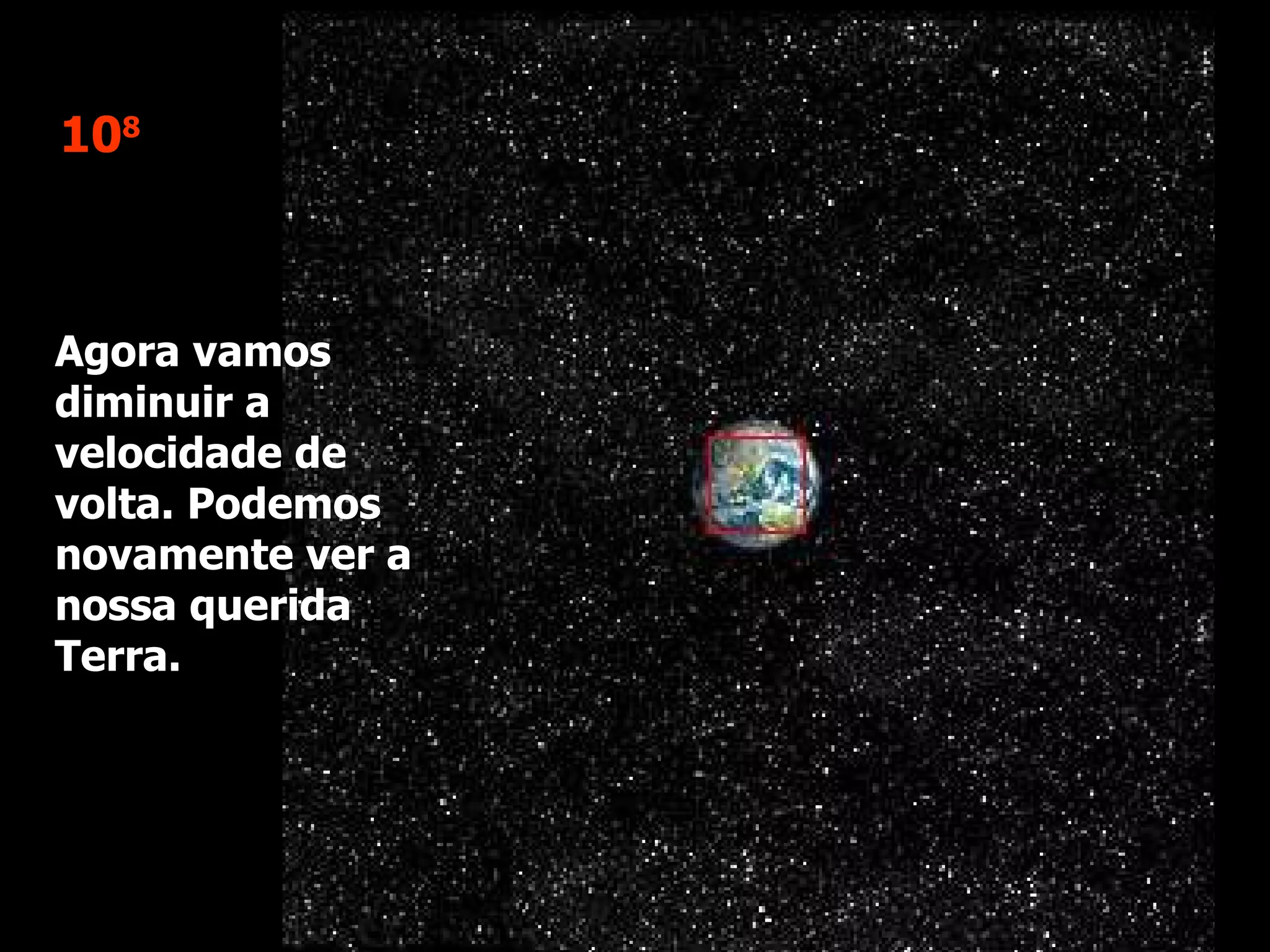 10 8 Agora vamos diminuir a velocidade de volta. Podemos novamente ver a nossa querida Terra.  