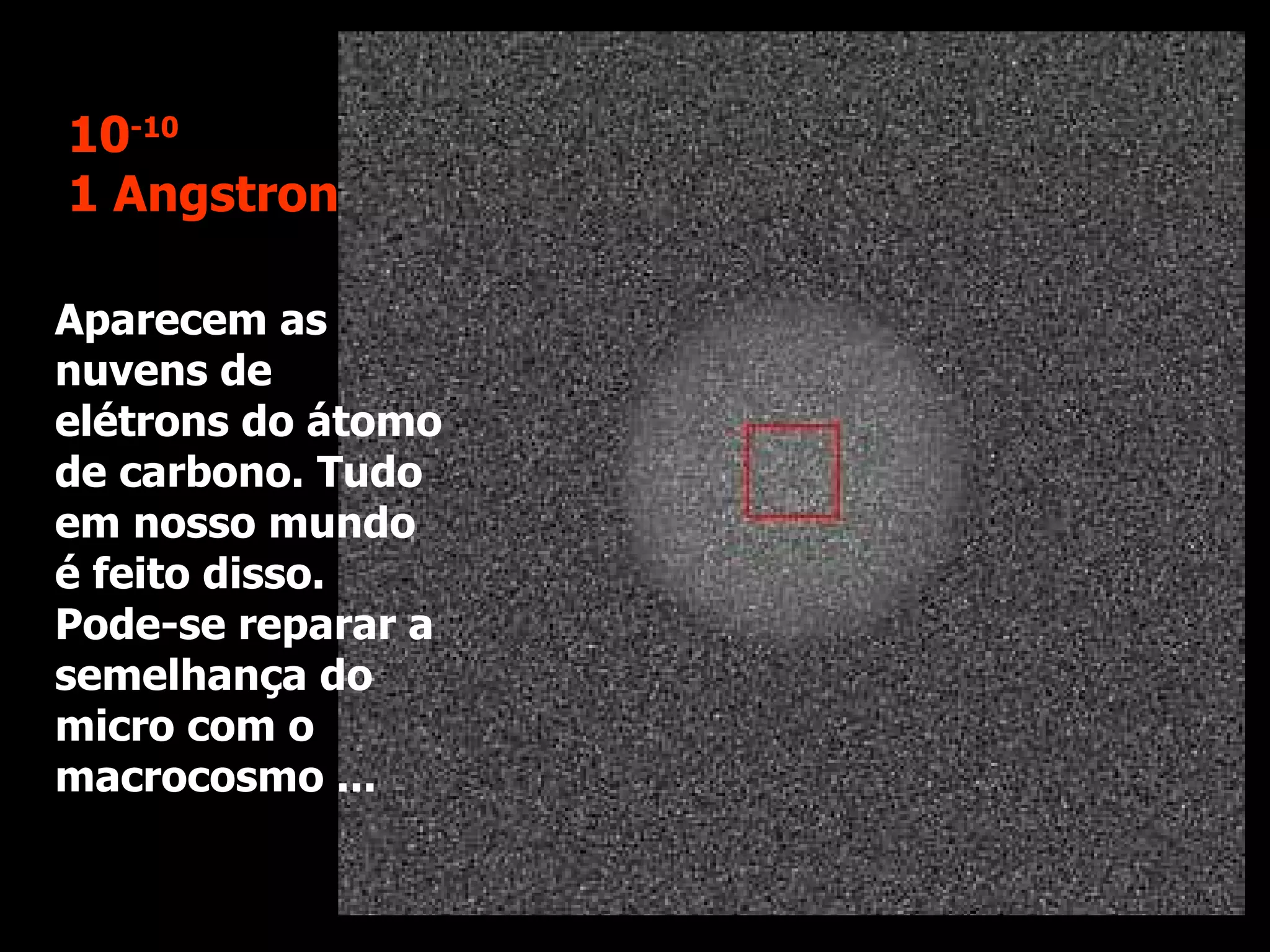 Aparecem as nuvens de elétrons do átomo de carbono. Tudo em nosso mundo é feito disso. Pode-se reparar a semelhança do micro com o macrocosmo ... 10 -10 1 Angstron 