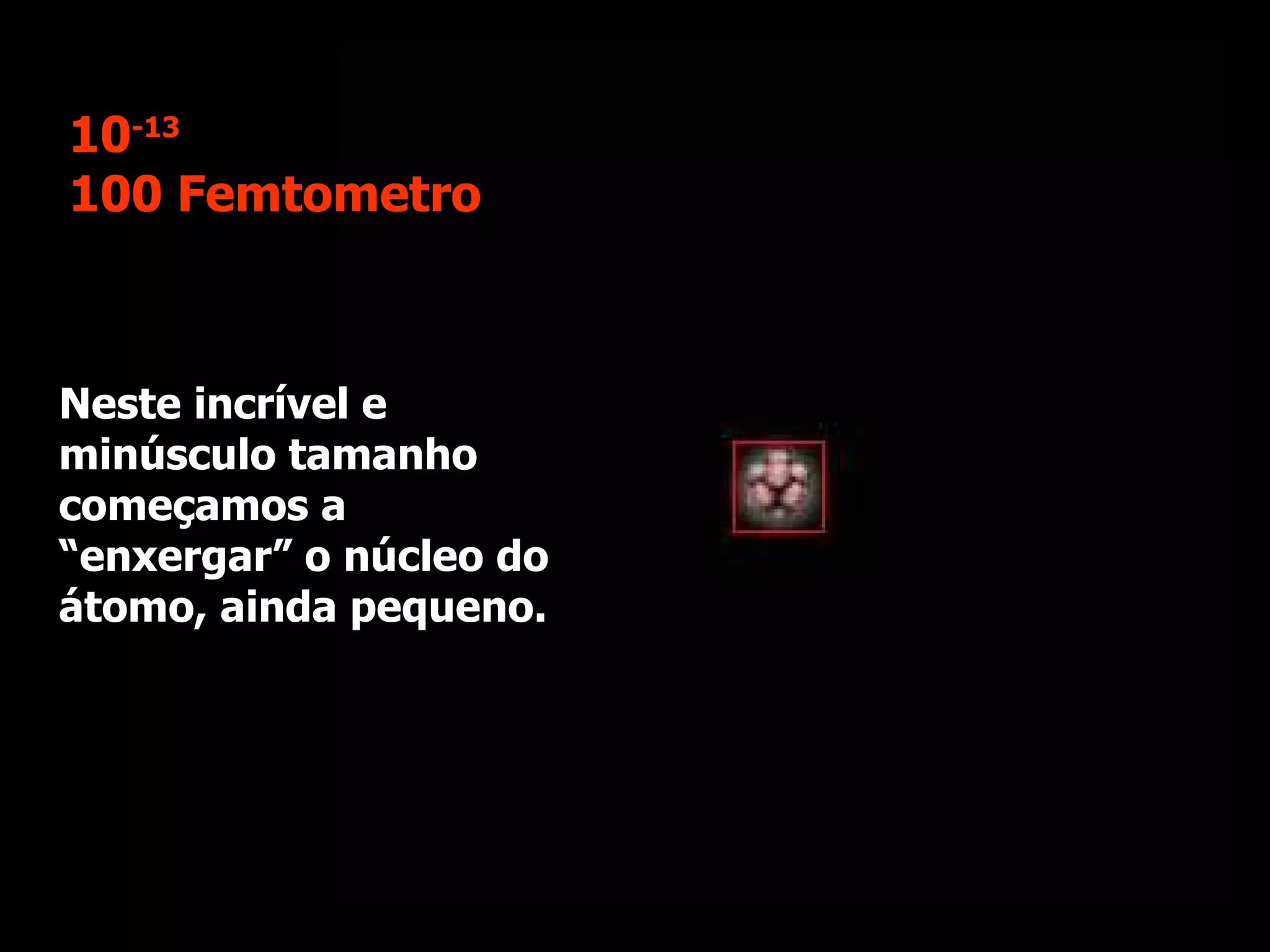 Neste incrível e minúsculo tamanho começamos a “enxergar” o núcleo do átomo, ainda pequeno. 10 -13 100 Femtometro 