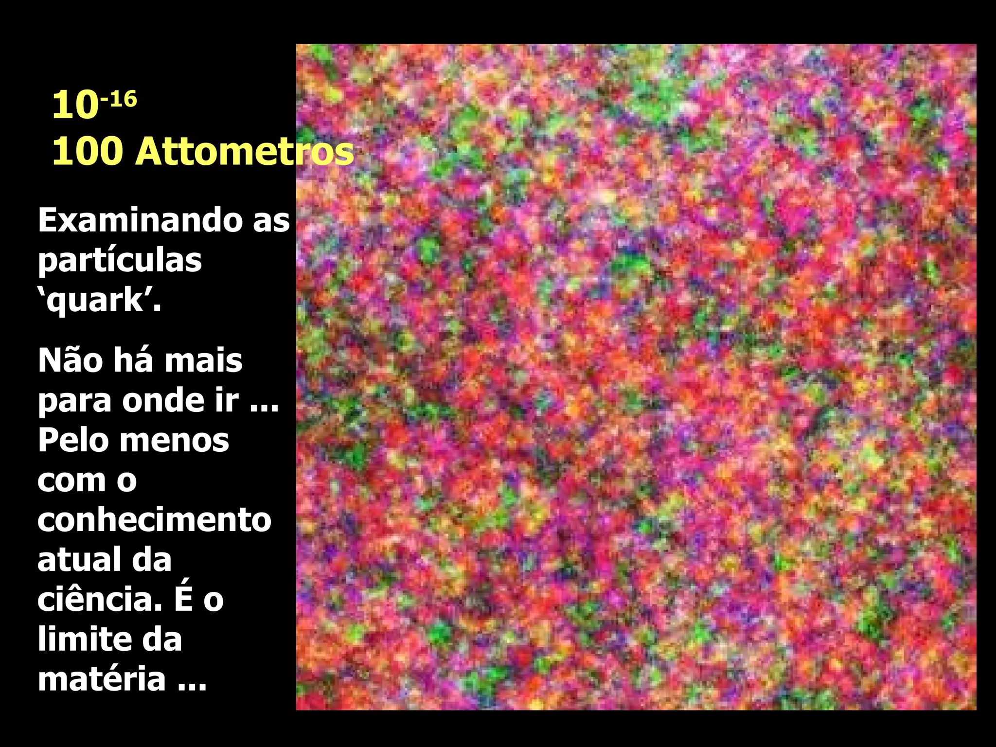 Examinando as partículas ‘quark’. Não há mais para onde ir ... Pelo menos com o conhecimento atual da ciência. É o limite da matéria ...  10 -16 100 Attometros 