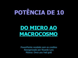 . POTÊNCIA DE 10 DO MICRO AO MACROCOSMO PowerPointe recebido sem os creditos Reorganizado por Ricardo Lyra Música: Once you had gold 