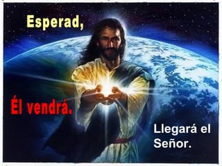 Llegará el
Señor.
 