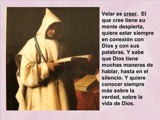 Velar es creer. El
que cree tiene su
mente despierta,
quiere estar siempre
en conexión con
Dios y con sus
palabras. Y sabe
que Dios tiene
muchas maneras de
hablar, hasta en el
silencio. Y quiere
conocer siempre
más sobre la
verdad, sobre la
vida de Dios.
 