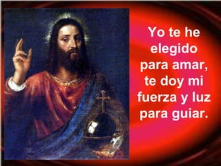 Yo te he 
elegido 
para amar, 
te doy mi 
fuerza y luz 
para guiar. 
 