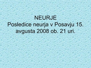 NEURJE Posledice neurja v Posavju 15. avgusta 2008 ob. 21 uri. 