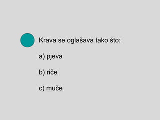 Krava se oglašava tako što:
а) pjeva
b) riče
c) muče
 