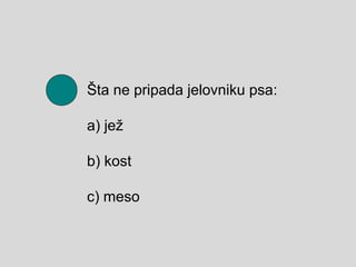 Šta ne pripada jelovniku psa:
а) јеž
b) kost
c) meso
 