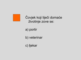 Čovjek koji liječi domaće
životinje zove se:
а) portir
b) veterinar
c) ljekar
 
