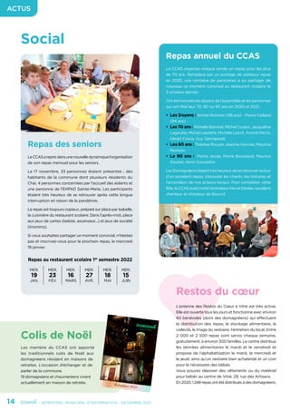 14	 - SEMESTRIEL MUNICIPAL D’INFORMATION - DÉCEMBRE 2021
ACTUS
Social
Repas annuel du CCAS
Le CCAS organise chaque année un repas pour les plus
de 70 ans. Remplacé par un portage de plateaux repas
en 2020, une centaine de personnes a pu partager de
nouveau ce moment convivial au restaurant scolaire le
2 octobre dernier.
Ont été honorés les doyens de l’assemblée et les personnes
qui ont fêté leur 70, 80 ou 90 ans en 2020 et 2021.
•	 Les Doyens : Aimée Roinson (98 ans) - Pierre Caillard
(94 ans)
•	 Les 70 ans : Michelle Bonniot, Michel Coulon, Jacqueline
Lagoutte, Michel Lepretre, Michèle Letort, Annick Perrin,
Gérad Crocq, Guy Georgeault.
•	 Les 80 ans : Thérèse Rouyer, Jeanine Horvais, Maurice
Roinson
•	Le 90 ans : Pierre Jeudy, Pierre Boussaud, Maurice
Gautier, Henri Souvestre.
Les Domagnéens étaient très heureux de se retrouver autour
d’un excellent repas, d’écouter les chants, les histoires et
l’accordéon de nos acteurs locaux. Pour compléter cette
fête, le CCAS avait invité l’animateur Hervé Désiles, excellent
chanteur et imitateur de Bourvil.
Repas au restaurant scolaire 1er
semestre 2022
MER.
19
JAN.
MER.
23
FÉV.
MER.
16
MARS
MER.
27
AVR.
MER.
18
MAI
MER.
15
JUIN
Repas des seniors
LeCCASareprisdansunenouvelledynamiquel’organisation
de son repas mensuel pour les seniors.
Le 17 novembre, 33 personnes étaient présentes ; des
habitants de la commune dont plusieurs résidents du
Chai, 4 personnes concernées par l’accueil des aidants et
une personne de l’EHPAD Sainte-Marie. Les participants
étaient très heureux de se retrouver après cette longue
interruption en raison de la pandémie.
Le repas est toujours copieux, préparé sur place par Isabelle,
la cuisinière du restaurant scolaire. Dans l’après-midi, place
aux jeux de cartes (belote, ascenseur...) et jeux de société
(triomino).
Si vous souhaitez partager un moment convivial, n’hésitez
pas et inscrivez-vous pour le prochain repas, le mercredi
19 janvier.
Restos du cœur
Colis de Noël
L’antenne des Restos du Cœur à Vitré est très active.
Elle est ouverte tous les jours et fonctionne avec environ
60 bénévoles (dont des domagnéens) qui effectuent
la distribution des repas, le stockage alimentaire, la
collecte, le triage du vestiaire, l’entretien du local. Entre
2 000 et 2 500 repas sont servis chaque semaine,
gratuitement, à environ 300 familles. Le centre distribue
les denrées alimentaires le mardi et le vendredi et
propose de l’alphabétisation le mardi, le mercredi et
le jeudi, ainsi qu’un vestiaire bien achalandé et un coin
pour le nécessaire des bébés.
Vous pouvez déposer des vêtements ou du matériel
pour bébés au centre de Vitré, 29, rue des Artisans.
En2020,1248repasontétédistribuésàdesdomagnéens.
Les membre du CCAS ont apporté
les traditionnels colis de Noël aux
domagnéens résidant en maisons de
retraites. L’occasion d’échanger et de
parler de la commune.
19 domagnéens et chaumeréens vivent
actuellement en maison de retraite.
 