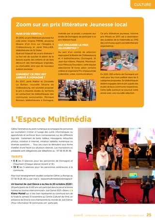 CULTURE
	 - SEMESTRIEL MUNICIPAL D’INFORMATION - DÉCEMBRE 2021	 25
L’Espace Multimédia
Céline, l’animatrice du point numérique accompagne les personnes
qui souhaitent s’initier à l’usage des outils informatiques ou
approfondir et renforcer leurs connaissances sur les différents
logiciels : traitement de texte, tableur, messagerie, retouches
photos, initiation à internet, initiation tablette numérique ou
diverses questions … Tous ces cours se déroulent sous forme
d’atelier d’une heure sur plusieurs séances. Les inscriptions au
préalable sont obligatoires par téléphone au : 07 56 18 26 48.
Pour tout renseignement veuillez contacter Céline Le Runigo au
07 56 18 26 48 ou par mail à : espacemultimedia@domagne.fr
Un tournoi de Just Dance a eu lieu le 20 octobre 2020 :
29 participants de 4 à 65 ans ont participé dans la joie et la bonne
humeur au tournoi intercommunal « Just Dance 2021 » Bravo 👏 à
Kiana Murad qui a très bien représenté sa commune lors de
la finale le samedi 13 novembre au Centre Culturel de Vitré, en
présence de Dina la vice-championne du monde de Just Dance.
(Pour information 19 communes ont participé).
TARIFS
•	5 € les 5 séances pour les personnes de Domagné et
Chaumeré (Chaque séance revient à 1 €).
•	10 € les 5 séances pour les personnes extérieures à la
commune.
Zoom sur un prix littérature Jeunesse local
MAIS D’OÙ VIENT-IL ?
En 2010, un prix littérature jeunesse fut
créé entre Virginie FRERE, ancienne
libraire d’Un livre sur l’étagère à
Châteaubourg et Janik MALLIER,
bibliothécaire de St Didier.
Quel est l’objectif de ce prix littéraire ?
Le but est de susciter le plaisir de la
lecture auprès des enfants et de faire
découvrir des thématiques originales,
ou d’actualité, ainsi que de nouveaux
auteurs jeunesse.
COMMENT CE PRIX EST
ARRIVÉ À DOMAGNÉ ?
En 2017, Janik Mallier et Christelle
Le Botlan, nouvelle libraire de
Châteaubourg, ont souhaité proposer
le prix à d’autres écoles du territoire
en contactant les bibliothèques des
communes avoisinantes. Monique
Roinson, bibliothécaire à Domagné,
motivée par ce projet, a proposé aux
écoles de Domagné, de participer à ce
prix littéraire local.
QUI ORGANISE LE PRIX
AUJOURD’HUI ?
Au sein d’un comité de sélection
regroupant la libraire de Châteaubourg
et 4 bibliothécaires (Domagné, St
Jean-Sur-Vilaine, Marpiré, Montreuil-
sous-Pérouse/Dourdain), cette équipe
sélectionne 18 livres selon certains
critères et organise le Prix chaque année
(calendrier, votes, communication).
Ce prix littérature jeunesse, nommé
prix Minots en 2017, est à destination
des scolaires de la maternelle au CM2
des communes ayant une bibliothécaire
organisatrice.
En 2021, 293 enfants de Domagné ont
voté pour leur livre préféré dans les 5
catégories proposées. Six bibliothèques
étaient engagées dans le prix auprès des
écoles de leurs communes respectives.
Cette belle aventure se poursuit cette
année avec une nouvelle sélection.
 