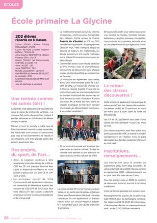 École primaire La Glycine
ÉCOLES
26	 - SEMESTRIEL MUNICIPAL D’INFORMATION - DÉCEMBRE 2021
•	 Le traditionnel projet autour du cinéma,
Cinéjeunes, continue pour l’ensemble
des classes. Cette année, le thème
Besoin de s’évader du CP au CM2
semble bien approprié !! Au programme,
Chicken Run, Petit Vampire, Nous les
Chiens et Ailleurs. En maternelle, les
élèves assisteront à 6 courts métrages
sur le thème Promenons-nous avec les
petits loups.
•	 Comme l’an passé, toute l’école participe
au Prix Minots avec la Domathèque.
Découverte de beaux livres pour chaque
niveau et vote du préféré au programme
de l’année...
•	 La musique est également d’actualité,
avec une intervenante pour le CE2-
CM1 et CM2. Un travail de chorale sur
le thème Liberté, Egalité, Fraternité se
met en lien avec les premières élections
du conseil municipal des jeunes qui se
sont tenues au mois d’octobre. À cette
occasion, M Le Maire est venu dans les
classes expliquer le rôle d’un conseil
municipal. Les élèves étaient nombreux
à se porter candidats !
•	 Et surtout cette année voit le retour des
spectacles au centre culturel ! Toutes les
classes vont assister ou ont assisté à un
spectacle au centre culturel de Vitré.
La classe de GS-CP suit la Transat Jacques
Vabre, et en particulier le bateau Initiatives
Coeur pour l’association Mécénat chirurgie
cardiaque. Ils ont également un bateau
virtuel suivi sur Virtual Regatta. Départ
le 7 novembre pour une durée d’environ
3 semaines.
Et toujours le jardin pour cette classe avec
une récolte de fraises, tomates cerises,
betteraves, carottes, poireaux, courgettes,
concombres en première période ainsi
qu’une préparation du potager pour l’hiver.
Le retour
des classes
découvertes !
Cette année est également marquée par le
retour après 2 ans des classes découvertes.
Les élèves de MS et GS partiront au mois
de mars pour 3 jours dans la forêt de
Brocéliande.
Les CP et CE1 goûteront aux joies d’une
classe de mer pendant 4 jours au mois
de mai.
Ces classes peuvent avoir lieu grâce aux
participations de l’APE, la mairie et l’USEP
(coopérative de l’école). Ainsi la part
demandée aux familles reste très inférieure
au coût réel.
Inscriptions,
renseignements...
Les inscriptions pour la rentrée de
septembre 2022 sont déjà possibles. Si
votre enfant est né en 2019, il fera sa rentrée
en septembre 2022, obligatoirement, ou
au plus tard à la date de ses 3 ans.
Pour les enfants nés en 2020, le nombre
de places est limité et soumis à certaines
conditions.
Visite de l’école possible sur rendez-vous.
Renseignements auprès de la directrice,
Gaël PRISER, jour de décharge le vendredi.
Par téléphone 02 99 00 01 40 (répondeur,
n’hésitez pas à laisser un message) ou par
mail : ecole.0350226f@ac-rennes.fr
202 élèves
répartis en 8 classes
Sylvie JOUNY (Atsem Cécilia
MOULIGNAT) : PS-MS
Lucile RETION (Atsem Rozenn
KATAN) : TPS-PS-GS
Anne-Sophie DESMOTTES (Atsem
Florence ORY) : GS-CP
Gaelle TIGNAC (et Marie-Noëlle
CHEVREL le mardi) : CP
Anne LAUZET : CE1
Anne CHRETIEN : CE2
Murielle JACQUEMIN : CE2-CM1
Gaël PRISER (et Gwendal SEVELLEC
le vendredi) : CM2
La direction est assurée par Mme Gaël
PRISER.
Jour de décharge le vendredi.
Une rentrée comme
les autres (bis) !
La rentrée s’est déroulée une nouvelle fois
sous le signe du protocole sanitaire… Le
masque fait partie du quotidien, malgré 2
petites semaines en octobre où les élèves
ont pu le retirer.
Même si tout le monde a hâte que le
fonctionnement normal puisse reprendre,
les habitudes sont prises et n’entravent
pas trop le fonctionnement de l’école ni
ses missions. Une très grande partie des
projets peut avoir lieu.
Des projets,
du sport, de l’art...
•	Ainsi, la natation continue à être
enseignée à tous les élèves de la GS au
CM1, les CP ont presque terminé leur
cycle à Argentré-du-Plessis et vont
laisser la place aux GS. Les CE et CM1
vont à Vitré.
•	
Un animateur sportif de Vitré
Communauté est également intervenu
en novembre et décembre auprès des
classes de CE2-CM1 et CM2 pour leur
faire découvrir des sports collectifs
originaux comme la crosse canadienne
et le tchouk-ball.
 