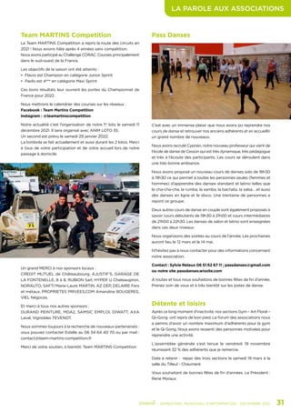 LA PAROLE AUX ASSOCIATIONS
	 - SEMESTRIEL MUNICIPAL D’INFORMATION - DÉCEMBRE 2021	 31
Détente et loisirs
Après ce long moment d’inactivité, nos sections Gym – Art Floral –
Qi-Gong ont repris de bon pied. Le forum des associations nous
a permis d’avoir un nombre maximum d’adhérents pour la gym
et le Qi Gong. Nous avons ressenti des personnes motivées pour
reprendre une activité.
L’assemblée générale s’est tenue le vendredi 19 novembre
réunissant 32 % des adhérents que je remercie.
Date à retenir : repas des trois sections le samedi 19 mars à la
salle du Tilleul - Chaumeré
Vous souhaitant de bonnes fêtes de fin d’années. Le Président :
René Moraux
Team MARTINS Competition
Le Team MARTINS Compétition a repris la route des circuits en
2021 ! Nous avions hâte après 4 années sans compétition.
Nous avons participé au Challenge CORAC. Courses principalement
dans le sud-ouest de la France.
Les objectifs de la saison ont été atteints :
•	 Flavio est Champion en catégorie Junior Sprint
•	 Paolo est 4ème
en catégorie Maxi Sprint
Ces bons résultats leur ouvrent les portes du Championnat de
France pour 2022.
Nous mettrons le calendrier des courses sur les réseaux :
Facebook : Team Martins Competition
Instagram : @teamartinscompetition
Notre actualité c’est l’organisation de notre 1er
loto le samedi 11
décembre 2021. Il sera organisé avec ANIM LOTO 35.
Un second est prévu le samedi 29 janvier 2022.
La tombola se fait actuellement et aussi durant les 2 lotos. Merci
à tous de votre participation et de votre accueil lors de notre
passage à domicile.
Un grand MERCI à nos sponsors locaux :
CREDIT MUTUEL de Châteaubourg, AJUSTIF’S, GARAGE DE
LA FONTENELLE, 8 à 8, RUBION Sarl, HYPER U Chateaugiron,
NORAUTO, SAFTI Marie-Laure MARTIN, AZ DEP, DELAIRE Fers
et métaux, PROPRIETES PRIVEES.COM Amandine BOUGERES,
VIEL Négoces.
Et merci à tous nos autres sponsors :
DURAND PEINTURE, MDA2, SAMSIC EMPLOI, DIWATT, AXA
Laval, Vignobles TEVENOT.
Nous sommes toujours à la recherche de nouveaux partenariats :
vous pouvez contacter Estelle au 06 34 64 40 70 ou par mail :
contact@team-martins-competition.fr
Merci de votre soutien, à bientôt. Team MARTINS Competition
Pass Danses
C’est avec un immense plaisir que nous avons pu reprendre nos
cours de danse et retrouver nos anciens adhérents et en accueillir
un grand nombre de nouveaux.
Nous avons recruté Cyprien, notre nouveau professeur qui vient de
l’école de danse de Cesson qui est très dynamique, très pédagogue
et très à l’écoute des participants. Les cours se déroulent dans
une très bonne ambiance.
Nous avons proposé un nouveau cours de danses solo de 18h30
à 19h30 ce qui permet à toutes les personnes seules (femmes et
hommes) d’apprendre des danses standard et latino telles que
le cha-cha-cha, la rumba, la samba, la bachata, la salsa… et aussi
des danses en ligne et le disco. Une trentaine de personnes a
rejoint ce groupe.
Deux autres cours de danse en couple sont également proposés à
savoir cours débutants de 19h30 à 21h00 et cours intermédiaires
de 21h00 à 22h30. Les danses de salon et latino sont enseignées
dans ces deux niveaux.
Nous organisons des soirées au cours de l’année. Les prochaines
auront lieu le 12 mars et le 14 mai.
N’hésitez pas à nous contacter pour des informations concernant
notre association.
Contact : Sylvie Reteux 06 51 62 67 11 ; passdanses@gmail.com
ou notre site passdanses.wixsite.com
À toutes et tous nous souhaitons de bonnes fêtes de fin d’année.
Prenez soin de vous et à très bientôt sur les pistes de danse.
 