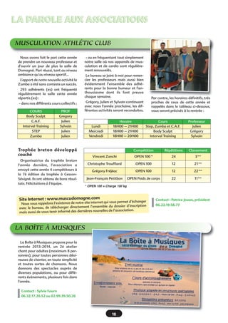 MUSCULATION ATHLÉTIC CLUB
18
LA PAROLE AUX ASSOCIATIONSLA PAROLE AUX ASSOCIATIONS
Site Internet : www.muscudomagne.com
Nous vous rappelons l’existence de notre site internet qui vous permet d’échanger
avec le bureau, de télécharger directement l’ensemble du dossier d’inscription
mais aussi de vous tenir informé des dernières nouvelles de l’association.
Horaire Cours Professeur
Lundi 18H00 – 21H00 Step, Zumba et C.A.F. Julien
Mercredi 18H00 – 21H00 Body Sculpt Grégory
Vendredi 18H00 – 20H00 Interval Training Sylvain
Compétition Répétitions Classement
Vincent Zanchi OPEN 100 * 24 3ème
Christophe Trouffiard OPEN 100 12 21ème
Grégory Fréjéac OPEN 100 12 22ème
Jean-François Petitbon OPEN Poids de corps 22 11ème
COURS PROF
Body Sculpt Gregory
C.A.F. Julien
Interval Training Sylvain
STEP Julien
Zumba Julien
Nous avons fait le pari cette année
de prendre un nouveau professeur et
d’ouvrir un jour de plus la salle de
Domagné. Pari réussi, tant au niveau
ambiance qu’au niveau sportif…
L’apport de notre nouvelle activité la
Zumba a été sans conteste un succès.
293 adhérents (es) ont fréquenté
régulièrement la salle cette année
répartis (es) :
- dans nos différents cours collectifs :
Trophée breton développé
couché
Organisatrice du trophée breton
l’année dernière, l’association a
envoyé cette année 4 compétiteurs à
la 7è édition du trophée à Cesson-
Sévigné. Ils ont obtenu de bons résul-
tats. Félicitations à l’équipe.
Contact : Patrice Jouan, président
06.22.19.58.77
Contact : Sylvie Fourn
06.32.17.20.52 ou 02.99.39.50.26
- ou en fréquentant tout simplement
notre salle où nos appareils de mus-
culation et de cardio sont régulière-
ment renouvelés.
Le bureau se joint à moi pour remer-
cier les professeurs mais aussi bien
évidemment l’ensemble des adhé-
rents pour la bonne humeur et l’en-
thousiasme dont ils font preuve
chaque semaine.
Grégory, Julien et Sylvain continuant
avec nous l’année prochaine, les dif-
férentes activités seront reconduites.
Par contre, les horaires définitifs, très
proches de ceux de cette année et
rappelés dans le tableau ci-dessous,
vous seront précisés à la rentrée :
LA BOÎTE À MUSIQUES
La Boîte à Musiques propose pour la
rentrée 2013-2014, un 2è atelier
chant pour adultes (maximum 8 per-
sonnes), pour toutes personnes dési-
reuses de chanter, en toute simplicité
et toutes sortes de chansons. Nous
donnons  des spectacles auprès de
diverses populations, ou pour  diffé-
rents évènements, plusieurs fois dans
l'année. 
* OPEN 100 = Charge 100 kg
 