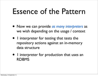 Essence of the Pattern
• Now we can provide as many interpreters as
we wish depending on the usage / context
• 1 interpreter for testing that tests the
repository actions against an in-memory
data structure
• 1 interpreter for production that uses an
RDBMS
Wednesday, 23 September 15
 