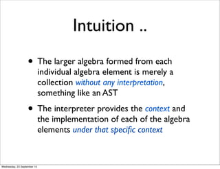 Intuition ..
• The larger algebra formed from each
individual algebra element is merely a
collection without any interpretation,
something like an AST
• The interpreter provides the context and
the implementation of each of the algebra
elements under that speciﬁc context
Wednesday, 23 September 15
 