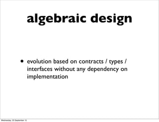 algebraic design
• evolution based on contracts / types /
interfaces without any dependency on
implementation
Wednesday, 23 September 15
 
