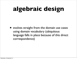 algebraic design
• evolves straight from the domain use cases
using domain vocabulary (ubiquitous
language falls in place because of this direct
correspondence)
Wednesday, 23 September 15
 