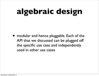 algebraic design
• modular and hence pluggable. Each of the
API that we discussed can be plugged off
the speciﬁc use case and independently
used in other use cases
Wednesday, 23 September 15
 