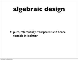 algebraic design
• pure, referentially transparent and hence
testable in isolation
Wednesday, 23 September 15
 