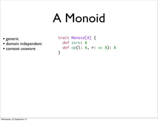 A Monoid
• generic
• domain independent
• context unaware
trait Monoid[A] {
def zero: A
def op(l: A, r: => A): A
}
Wednesday, 23 September 15
 