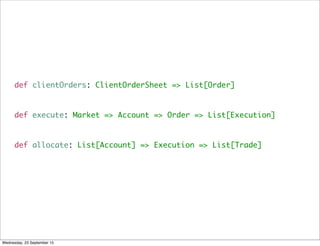 def clientOrders: ClientOrderSheet => List[Order]
def execute: Market => Account => Order => List[Execution]
def allocate: List[Account] => Execution => List[Trade]
Wednesday, 23 September 15
 