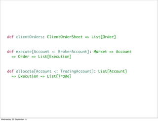 def clientOrders: ClientOrderSheet => List[Order]
def execute[Account <: BrokerAccount]: Market => Account
=> Order => List[Execution]
def allocate[Account <: TradingAccount]: List[Account]
=> Execution => List[Trade]
Wednesday, 23 September 15
 