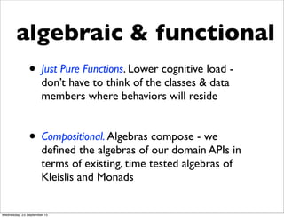 algebraic & functional
• Just Pure Functions. Lower cognitive load -
don’t have to think of the classes & data
members where behaviors will reside
• Compositional. Algebras compose - we
deﬁned the algebras of our domain APIs in
terms of existing, time tested algebras of
Kleislis and Monads
Wednesday, 23 September 15
 