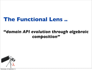 The Functional Lens ..
“domain API evolution through algebraic
composition”
Wednesday, 23 September 15
 