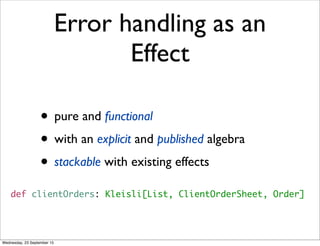 Error handling as an
Effect
• pure and functional
• with an explicit and published algebra
• stackable with existing effects
def clientOrders: Kleisli[List, ClientOrderSheet, Order]
Wednesday, 23 September 15
 