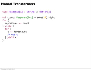 type Response[A] = String / Option[A]
val count: Response[Int] = some(10).right
for {
maybeCount <- count
} yield {
for {
c <- maybeCount
// use c
} yield c
}
Monad Transformers
Wednesday, 23 September 15
 