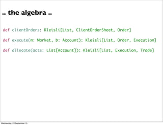 def clientOrders: Kleisli[List, ClientOrderSheet, Order]
def execute(m: Market, b: Account): Kleisli[List, Order, Execution]
def allocate(acts: List[Account]): Kleisli[List, Execution, Trade]
.. the algebra ..
Wednesday, 23 September 15
 