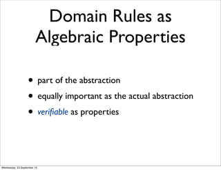 Domain Rules as
Algebraic Properties
• part of the abstraction
• equally important as the actual abstraction
• veriﬁable as properties
Wednesday, 23 September 15
 