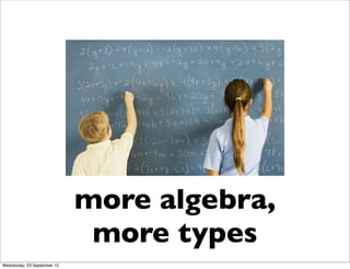 more algebra,
more types
Wednesday, 23 September 15
 