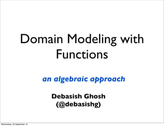 Domain Modeling with
Functions
an algebraic approach
Debasish Ghosh
(@debasishg)
Wednesday, 23 September 15
 
