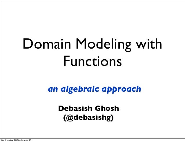 Domain Modeling with
Functions
an algebraic approach
Debasish Ghosh
(@debasishg)
Wednesday, 23 September 15
 