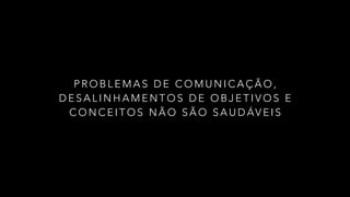P R O B L E M A S D E C O M U N I C A Ç Ã O ,
D E S A L I N H A M E N T O S D E O B J E T I V O S E
C O N C E I T O S N Ã O S Ã O S A U D ÁV E I S
 