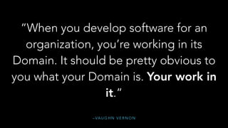 – VA U G H N V E R N O N
“When you develop software for an
organization, you’re working in its
Domain. It should be pretty obvious to
you what your Domain is. Your work in
it.”
 